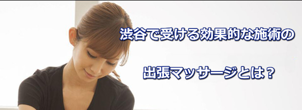 渋谷で受ける作用的な施術の出張マッサージとは？